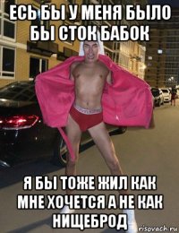 есь бы у меня было бы сток бабок я бы тоже жил как мне хочется а не как нищеброд
