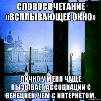 словосочетание «всплывающее окно» лично у меня чаще вызывает ассоциации с венецией, чем с интернетом.