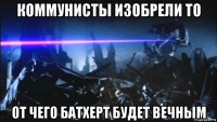 коммунисты изобрели то от чего батхерт будет вечным