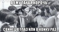 а ему такая корочь: свинец в глаз или в койку раз