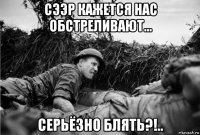 сээр кажется нас обстреливают... серьёзно блять?!..