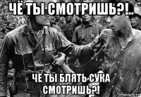 чё ты смотришь?!.. чё ты блять сука смотришь?!