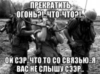 прекратить огонь?!..что-что?!.. ой сэр..что то со связью..я вас не слышу сээр..