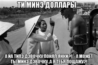 ти минэ доллары... а йа типэ дэвочку понял янки?!, - а может ты минэ дэвочку..а я тебя пощажу?!