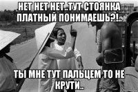 нет нет нет..тут стоянка платный понимаешь?!.. ты мне тут пальцем то не крути..