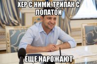 хер с ними, трипак с лопатой еще нарожают