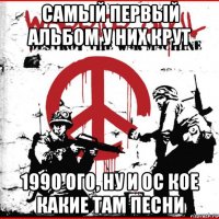 самый первый альбом у них крут 1990 ого, ну и ос кое какие там песни