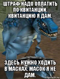 штраф надо оплатить по квитанции. квитанцию я дам. здесь нужно ходить в масках. масок я не дам.