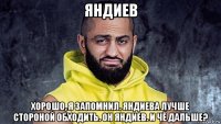 яндиев хорошо, я запомнил. яндиева лучше стороной обходить. он яндиев. и чё дальше?