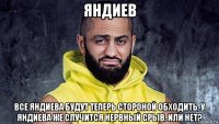 яндиев все яндиева будут теперь стороной обходить, у яндиева же случится нервный срыв. или нет?