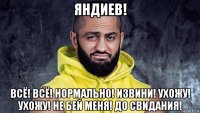 яндиев! всё! всё! нормально! извини! ухожу! ухожу! не бей меня! до свидания!