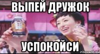 выпей дружок успокойси