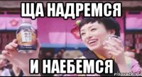 ща надремся и наебемся