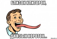 близок клиторок, да язык короток...