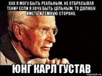 как я могу быть реальным, не отбрасывая тени? если я хочу быть цельным, то должен иметь и темную сторону. юнг карл густав