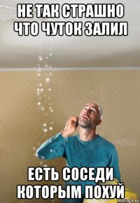 не так страшно что чуток залил есть соседи которым похуй