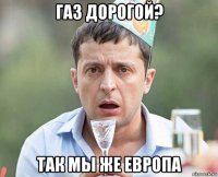газ дорогой? так мы же европа