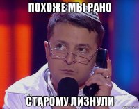 похоже мы рано старому лизнули