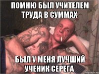 помню был учителем труда в суммах был у меня лучший ученик серега