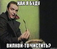 как я буду вилкой-то чистить?