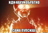 иди нахуй обратно сама пупсиха!