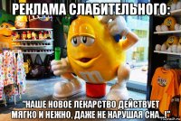 реклама слабительного: "наше новое лекарство действует мягко и нежно, даже не нарушая сна...!"