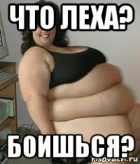 что леха? боишься?