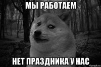 мы работаем нет праздника у нас
