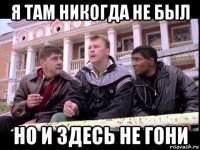 я там никогда не был но и здесь не гони