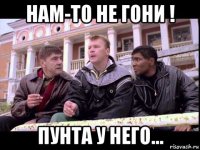 нам-то не гони ! пунта у него...