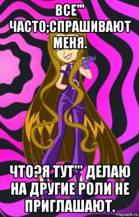 все''' часто;спрашивают меня. что?я тут''' делаю на другие роли не приглашают.