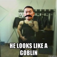  he looks like a goblin