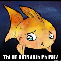  ты не любишь рыбку