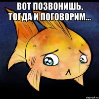 вот позвонишь, тогда и поговорим... 