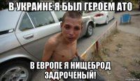 в украине я был героем ато в европе я нищеброд задроченый!
