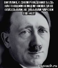 виталик, с днем рождения! будь настоящим немцем! никогда не опаздывай. не забывай чарск и сш #62! 