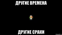 другие времена другие сраки