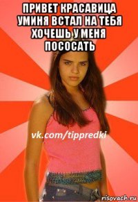 привет красавица уминя встал на тебя хочешь у меня пососать 