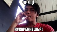 че ещё кукарекнешь?!