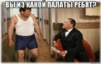 вы из какой палаты ребят? 