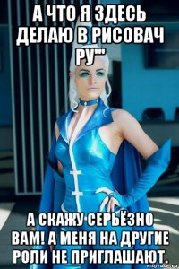 а что я здесь делаю в рисовач ру''' а скажу серьёзно вам! а меня на другие роли не приглашают.