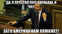 да, я просрал пол-карабаха, и чо? зато америка нам поможет!