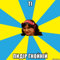 ті пидір гнойній