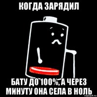 когда зарядил бату до 100%, а через минуту она села в ноль