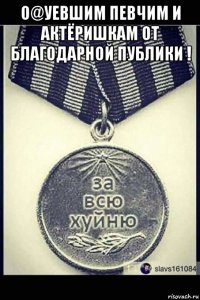 о@уевшим певчим и актёришкам от благодарной публики ! 