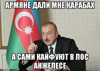 армяне дали мне карабах а сами кайфуют в лос анжелесе