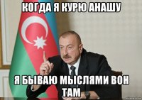 когда я курю анашу я бываю мыслями вон там
