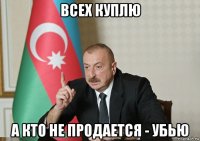 всех куплю а кто не продается - убью