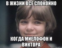 в жизни все спокойно когда миелофон и виктора