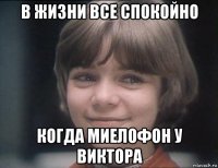 в жизни все спокойно когда миелофон у виктора